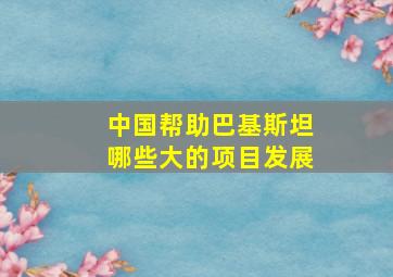 中国帮助巴基斯坦哪些大的项目发展