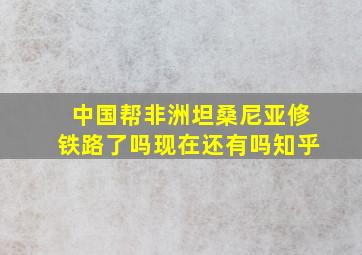 中国帮非洲坦桑尼亚修铁路了吗现在还有吗知乎