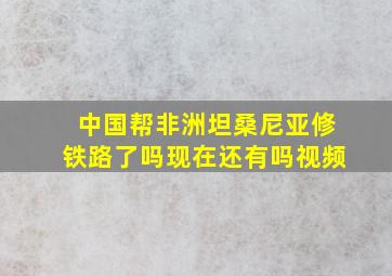 中国帮非洲坦桑尼亚修铁路了吗现在还有吗视频