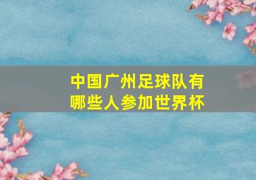 中国广州足球队有哪些人参加世界杯