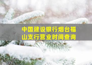 中国建设银行烟台福山支行营业时间查询