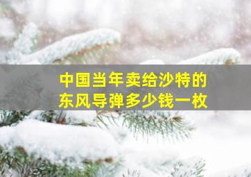 中国当年卖给沙特的东风导弹多少钱一枚