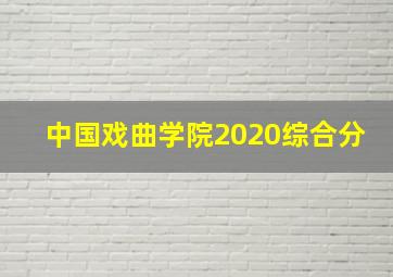 中国戏曲学院2020综合分