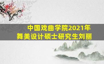 中国戏曲学院2021年舞美设计硕士研究生刘丽