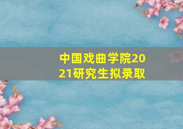 中国戏曲学院2021研究生拟录取