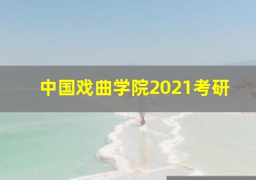 中国戏曲学院2021考研