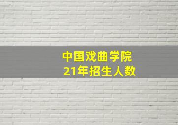 中国戏曲学院21年招生人数