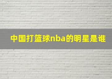 中国打篮球nba的明星是谁