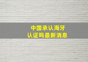 中国承认海牙认证吗最新消息