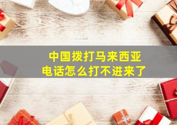 中国拨打马来西亚电话怎么打不进来了