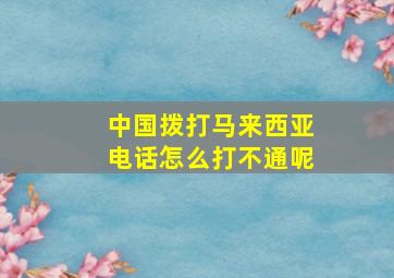 中国拨打马来西亚电话怎么打不通呢