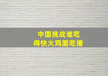 中国挑战谁吃得快火鸡面吃播