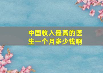 中国收入最高的医生一个月多少钱啊