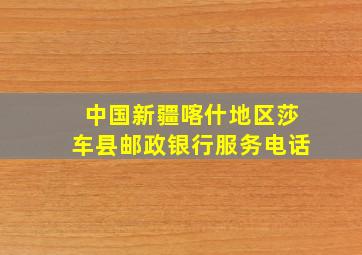 中国新疆喀什地区莎车县邮政银行服务电话