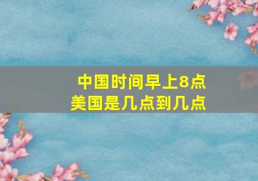 中国时间早上8点美国是几点到几点