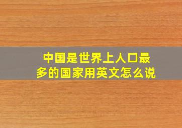 中国是世界上人口最多的国家用英文怎么说