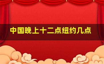 中国晚上十二点纽约几点