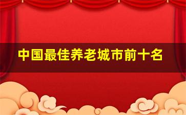 中国最佳养老城市前十名