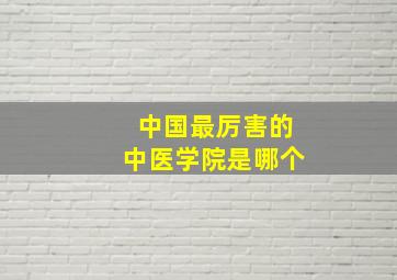 中国最厉害的中医学院是哪个