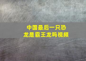 中国最后一只恐龙是霸王龙吗视频