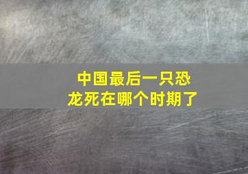 中国最后一只恐龙死在哪个时期了