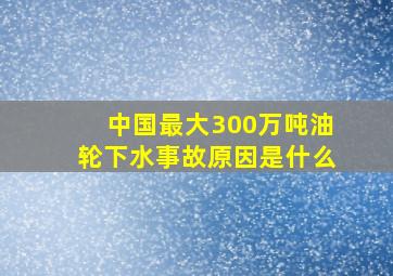 中国最大300万吨油轮下水事故原因是什么