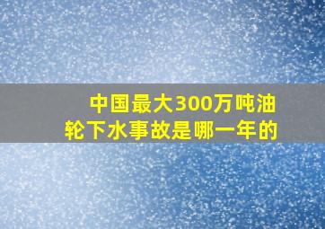 中国最大300万吨油轮下水事故是哪一年的