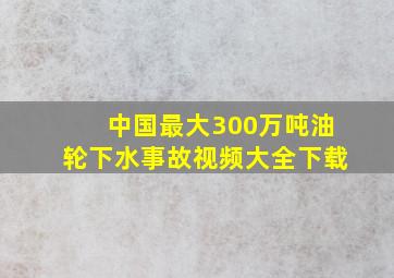 中国最大300万吨油轮下水事故视频大全下载