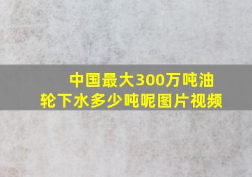 中国最大300万吨油轮下水多少吨呢图片视频