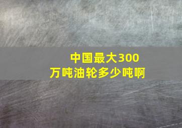 中国最大300万吨油轮多少吨啊