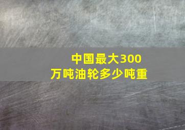 中国最大300万吨油轮多少吨重