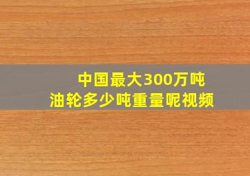 中国最大300万吨油轮多少吨重量呢视频