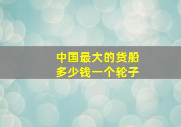 中国最大的货船多少钱一个轮子