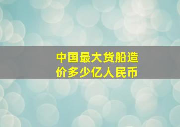 中国最大货船造价多少亿人民币