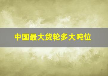 中国最大货轮多大吨位