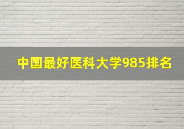 中国最好医科大学985排名