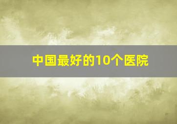 中国最好的10个医院