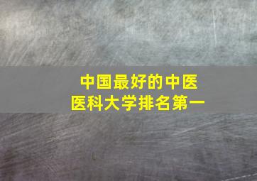 中国最好的中医医科大学排名第一