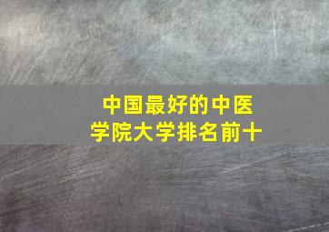 中国最好的中医学院大学排名前十