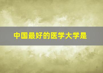 中国最好的医学大学是