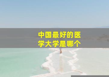 中国最好的医学大学是哪个