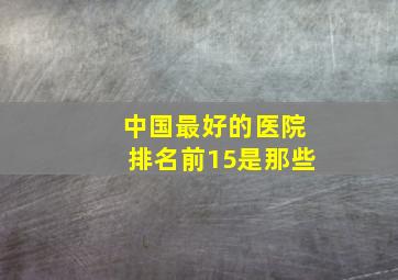 中国最好的医院排名前15是那些