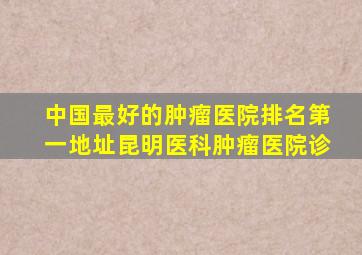 中国最好的肿瘤医院排名第一地址昆明医科肿瘤医院诊