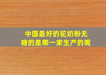 中国最好的驼奶粉无糖的是哪一家生产的呢