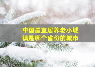 中国最宜居养老小城镇是哪个省份的城市