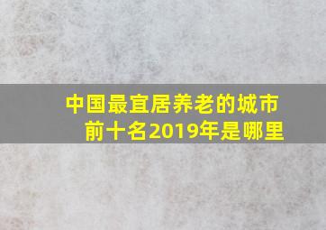 中国最宜居养老的城市前十名2019年是哪里