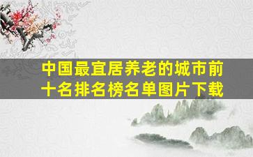 中国最宜居养老的城市前十名排名榜名单图片下载