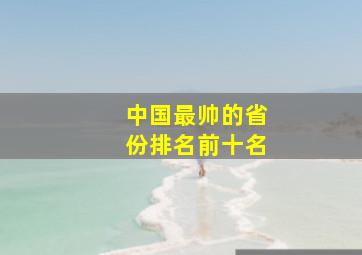 中国最帅的省份排名前十名