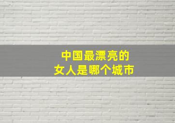 中国最漂亮的女人是哪个城市