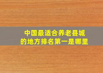 中国最适合养老县城的地方排名第一是哪里